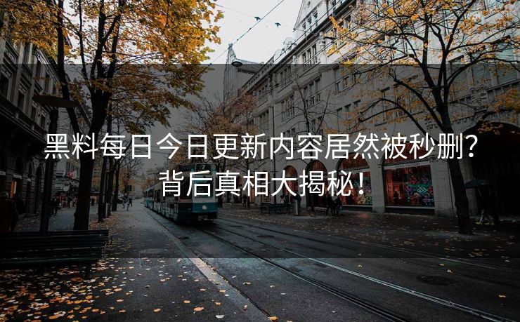 黑料每日今日更新内容居然被秒删？背后真相大揭秘！