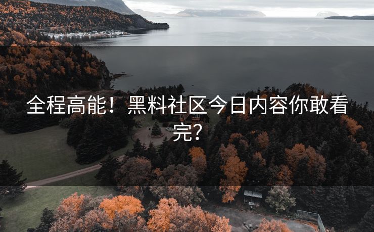 全程高能！黑料社区今日内容你敢看完？