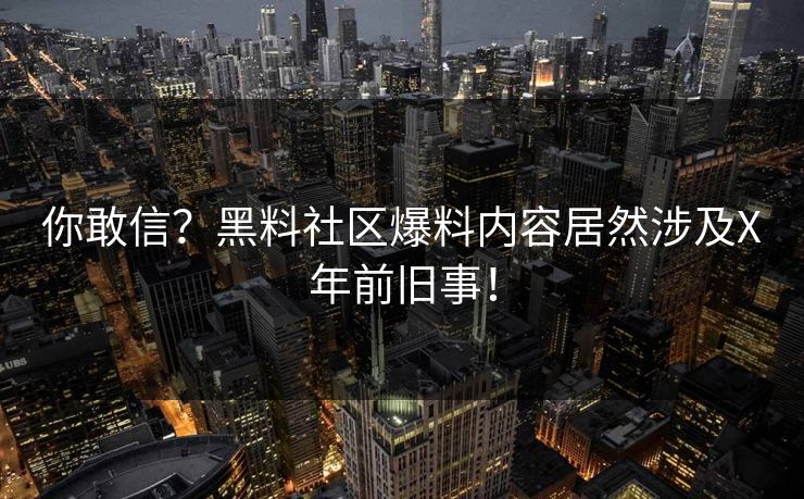 你敢信？黑料社区爆料内容居然涉及X年前旧事！
