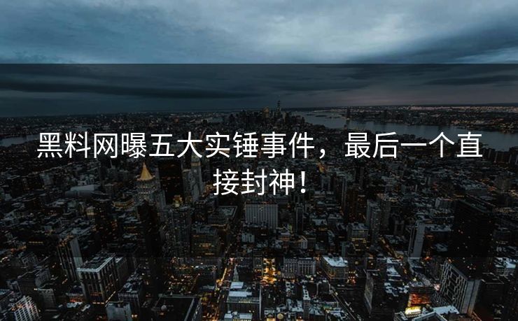 黑料网曝五大实锤事件，最后一个直接封神！