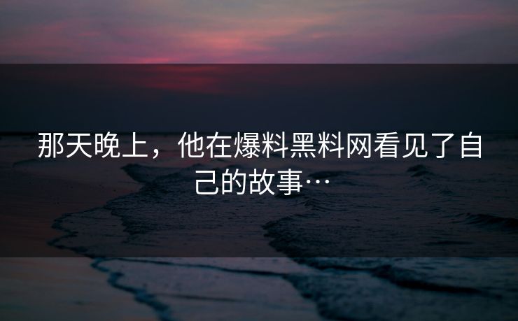 那天晚上，他在爆料黑料网看见了自己的故事…
