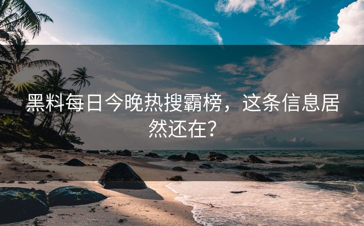 黑料每日今晚热搜霸榜，这条信息居然还在？