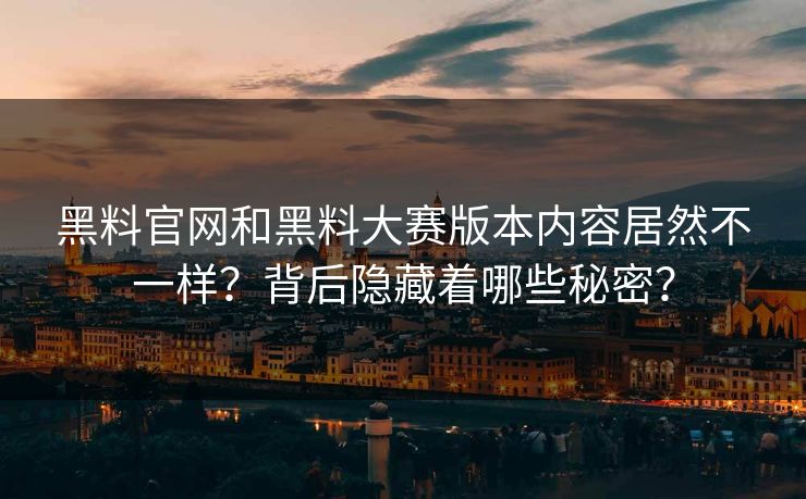 黑料官网和黑料大赛版本内容居然不一样？背后隐藏着哪些秘密？