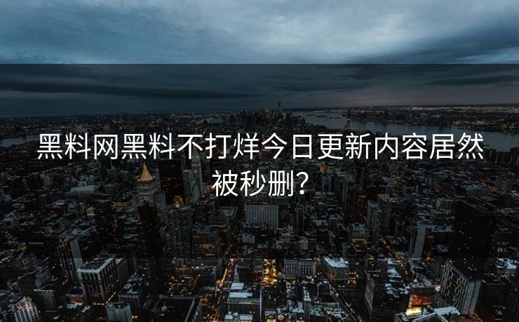 黑料网黑料不打烊今日更新内容居然被秒删？