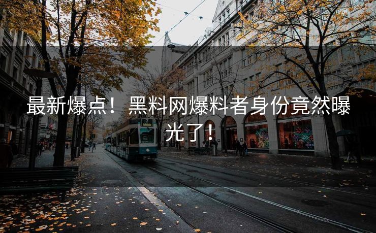 最新爆点！黑料网爆料者身份竟然曝光了！