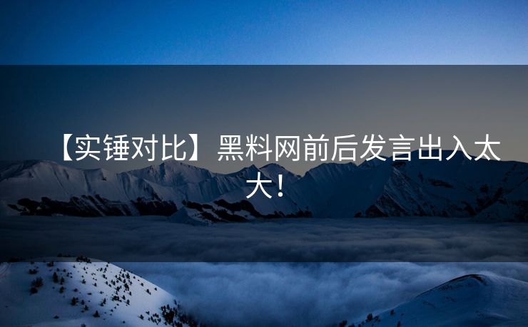 【实锤对比】黑料网前后发言出入太大！