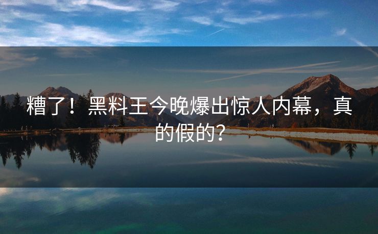糟了！黑料王今晚爆出惊人内幕，真的假的？