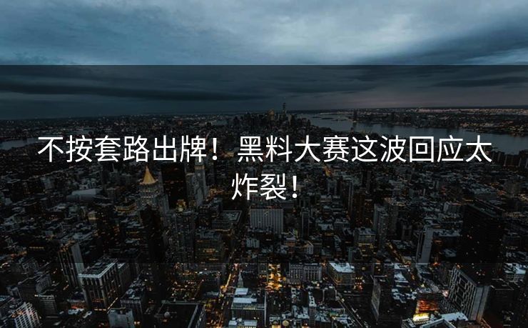 不按套路出牌！黑料大赛这波回应太炸裂！