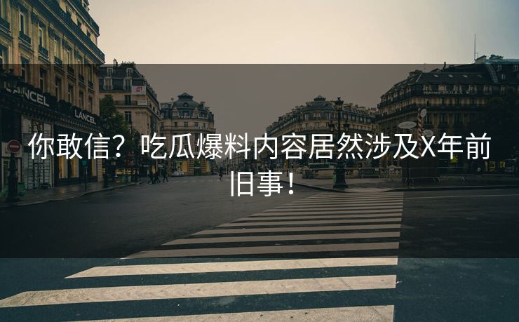 你敢信？吃瓜爆料内容居然涉及X年前旧事！