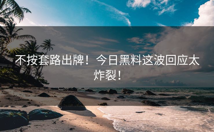 不按套路出牌！今日黑料这波回应太炸裂！