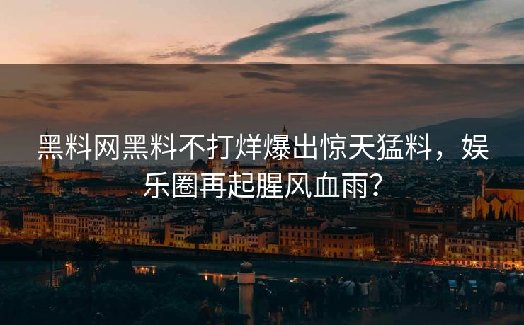 黑料网黑料不打烊爆出惊天猛料，娱乐圈再起腥风血雨？