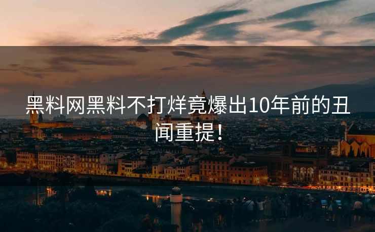 黑料网黑料不打烊竟爆出10年前的丑闻重提！