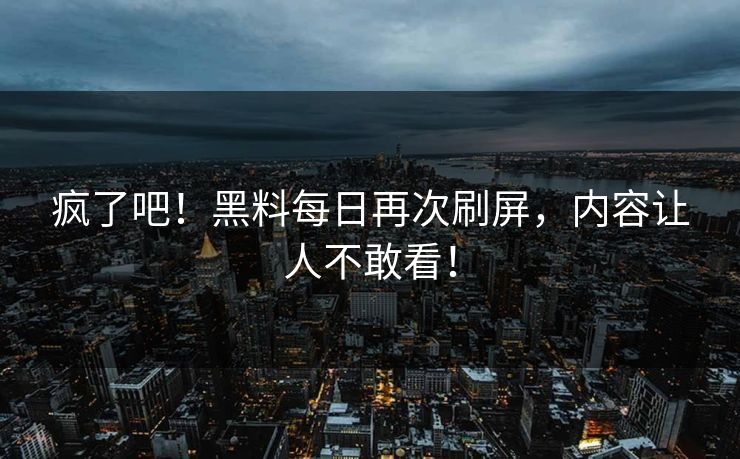 疯了吧！黑料每日再次刷屏，内容让人不敢看！