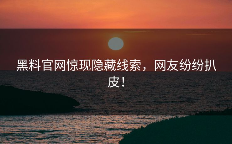 黑料官网惊现隐藏线索，网友纷纷扒皮！