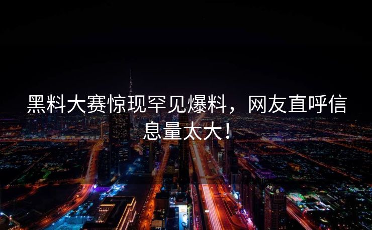黑料大赛惊现罕见爆料，网友直呼信息量太大！