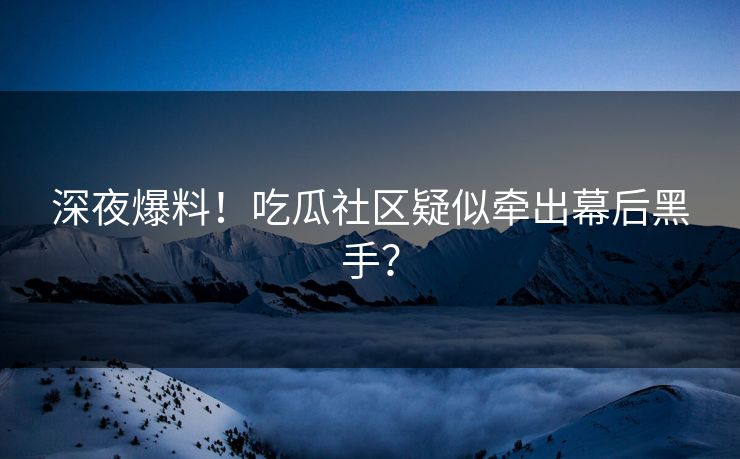 深夜爆料！吃瓜社区疑似牵出幕后黑手？