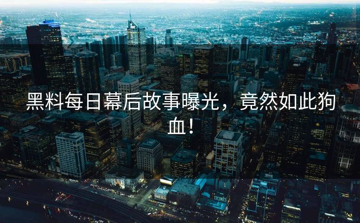 黑料每日幕后故事曝光，竟然如此狗血！