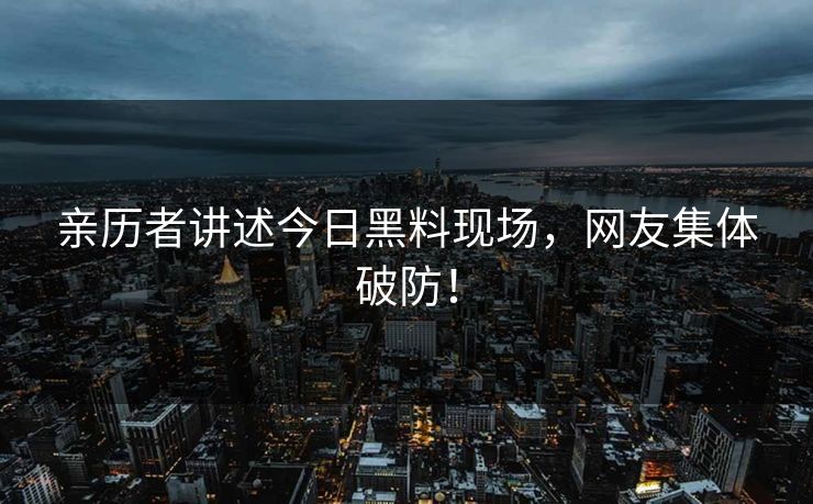 亲历者讲述今日黑料现场，网友集体破防！