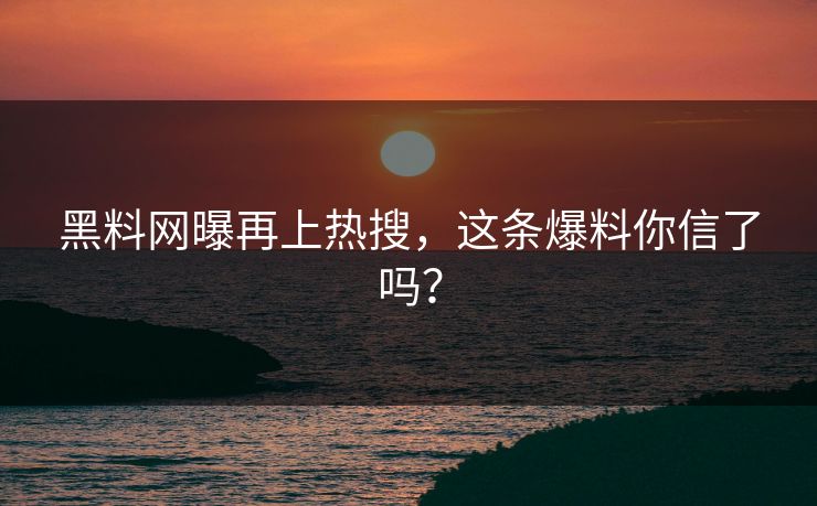 黑料网曝再上热搜，这条爆料你信了吗？