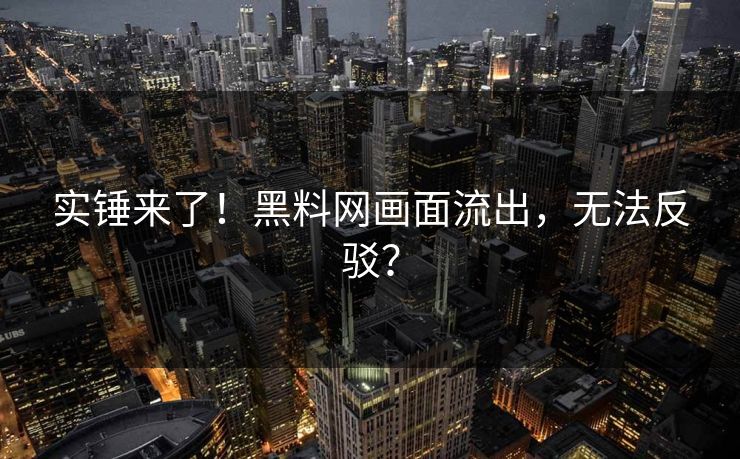 实锤来了！黑料网画面流出，无法反驳？