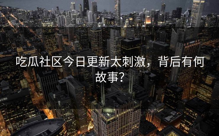 吃瓜社区今日更新太刺激，背后有何故事？