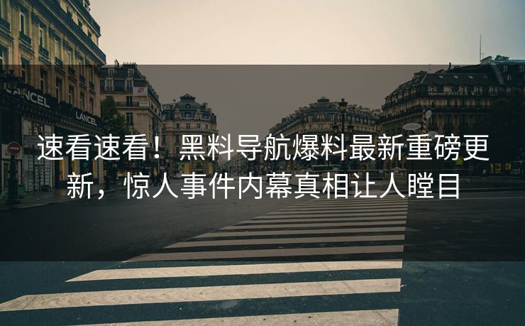 速看速看！黑料导航爆料最新重磅更新，惊人事件内幕真相让人瞠目