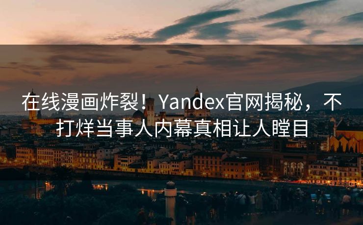 在线漫画炸裂！Yandex官网揭秘，不打烊当事人内幕真相让人瞠目
