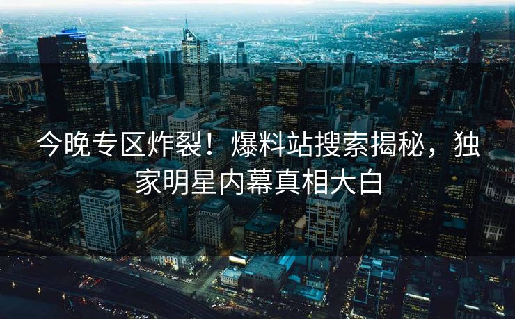 今晚专区炸裂！爆料站搜索揭秘，独家明星内幕真相大白