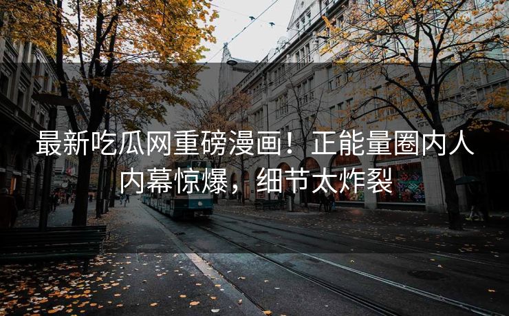 最新吃瓜网重磅漫画！正能量圈内人内幕惊爆，细节太炸裂