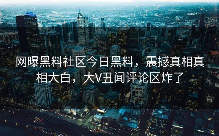网曝黑料社区今日黑料，震撼真相真相大白，大V丑闻评论区炸了