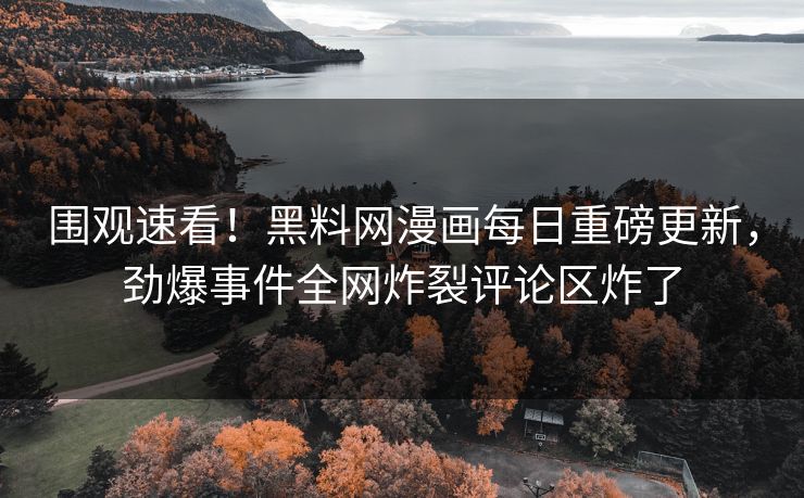 围观速看！黑料网漫画每日重磅更新，劲爆事件全网炸裂评论区炸了