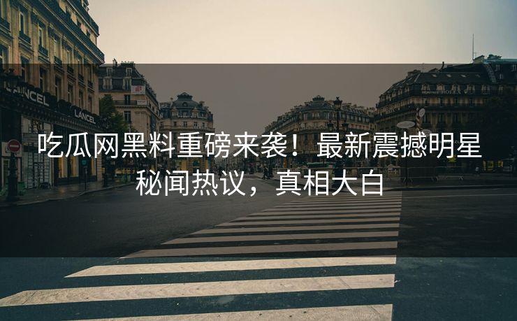 吃瓜网黑料重磅来袭！最新震撼明星秘闻热议，真相大白