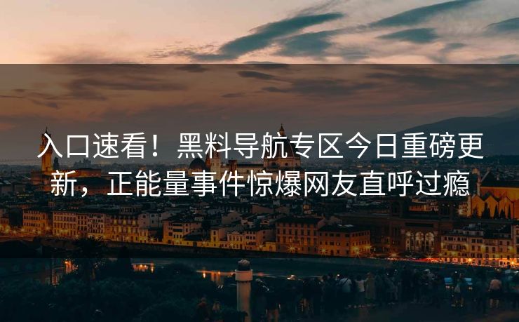 入口速看！黑料导航专区今日重磅更新，正能量事件惊爆网友直呼过瘾