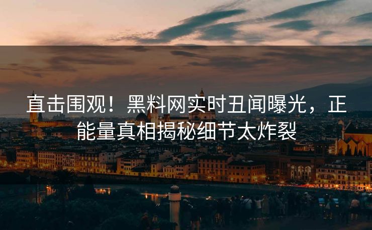 直击围观！黑料网实时丑闻曝光，正能量真相揭秘细节太炸裂