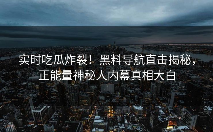 实时吃瓜炸裂！黑料导航直击揭秘，正能量神秘人内幕真相大白