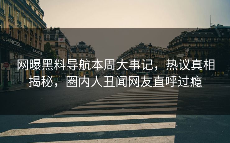 网曝黑料导航本周大事记，热议真相揭秘，圈内人丑闻网友直呼过瘾