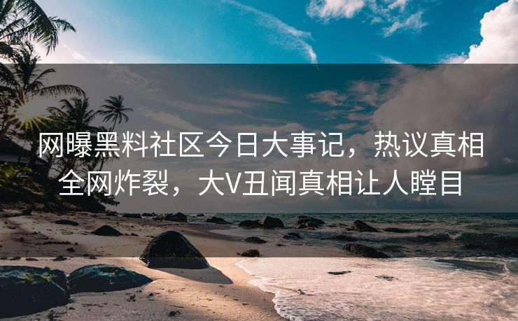 网曝黑料社区今日大事记，热议真相全网炸裂，大V丑闻真相让人瞠目