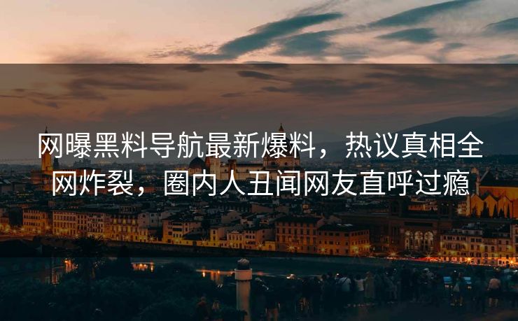 网曝黑料导航最新爆料，热议真相全网炸裂，圈内人丑闻网友直呼过瘾