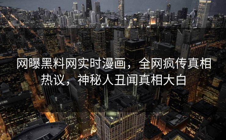 网曝黑料网实时漫画，全网疯传真相热议，神秘人丑闻真相大白
