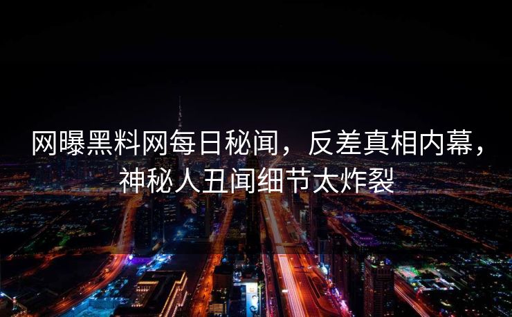 网曝黑料网每日秘闻，反差真相内幕，神秘人丑闻细节太炸裂