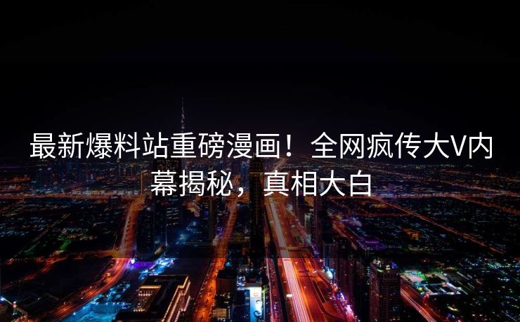 最新爆料站重磅漫画！全网疯传大V内幕揭秘，真相大白