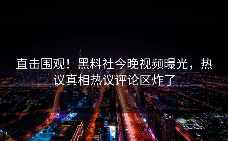 直击围观！黑料社今晚视频曝光，热议真相热议评论区炸了