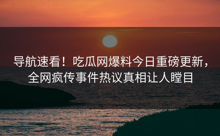 导航速看！吃瓜网爆料今日重磅更新，全网疯传事件热议真相让人瞠目