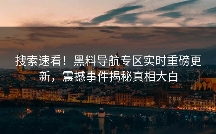 搜索速看！黑料导航专区实时重磅更新，震撼事件揭秘真相大白