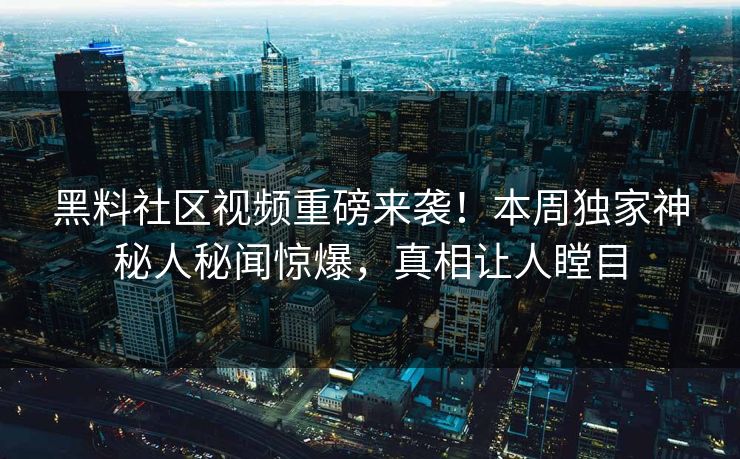 黑料社区视频重磅来袭！本周独家神秘人秘闻惊爆，真相让人瞠目