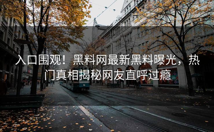 入口围观！黑料网最新黑料曝光，热门真相揭秘网友直呼过瘾