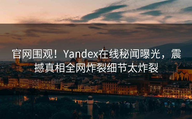 官网围观！Yandex在线秘闻曝光，震撼真相全网炸裂细节太炸裂