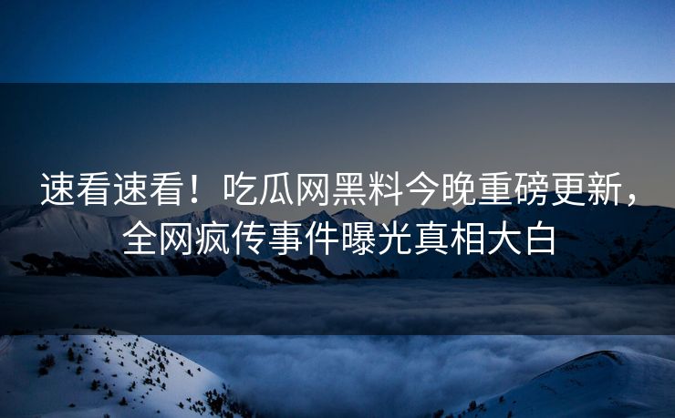 速看速看！吃瓜网黑料今晚重磅更新，全网疯传事件曝光真相大白