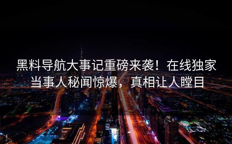 黑料导航大事记重磅来袭！在线独家当事人秘闻惊爆，真相让人瞠目