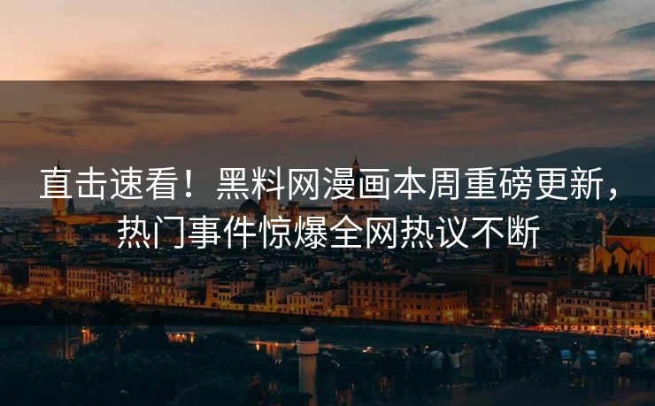 直击速看！黑料网漫画本周重磅更新，热门事件惊爆全网热议不断